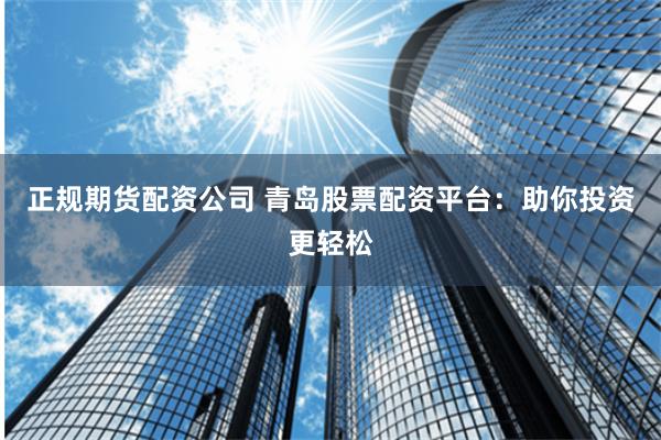 正规期货配资公司 青岛股票配资平台：助你投资更轻松