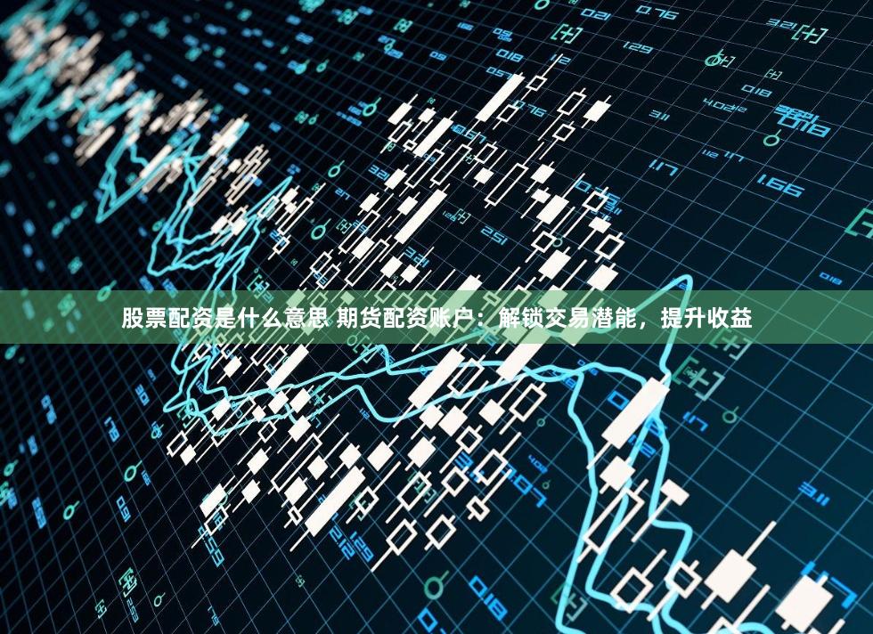 股票配资是什么意思 期货配资账户：解锁交易潜能，提升收益