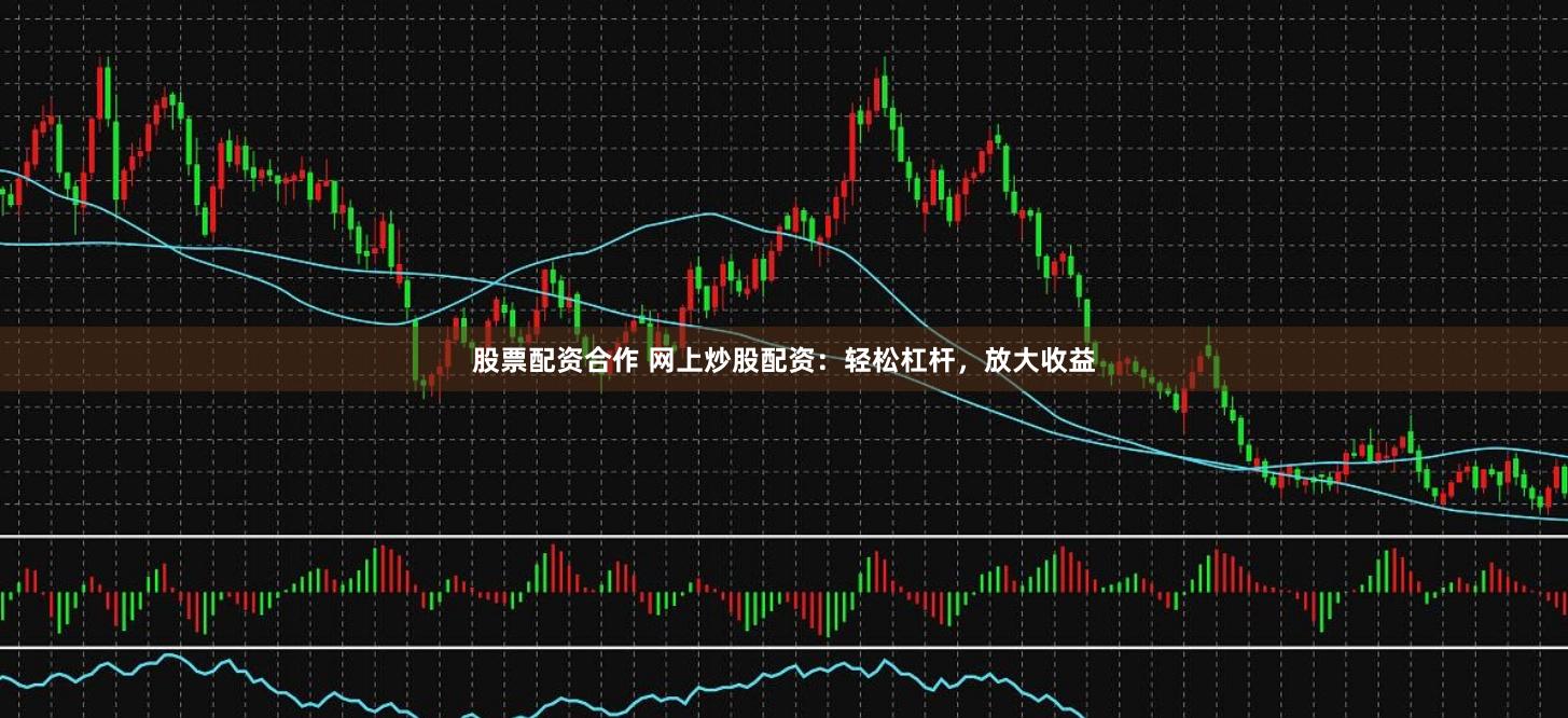 股票配资合作 网上炒股配资：轻松杠杆，放大收益