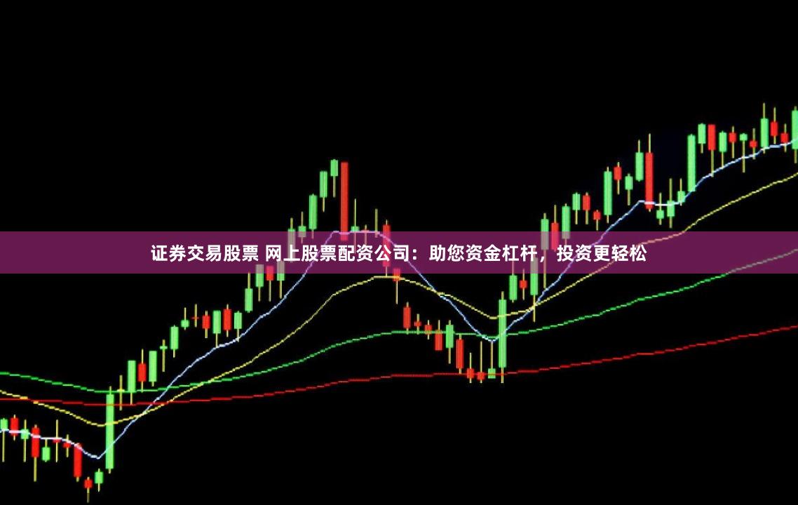 证券交易股票 网上股票配资公司：助您资金杠杆，投资更轻松
