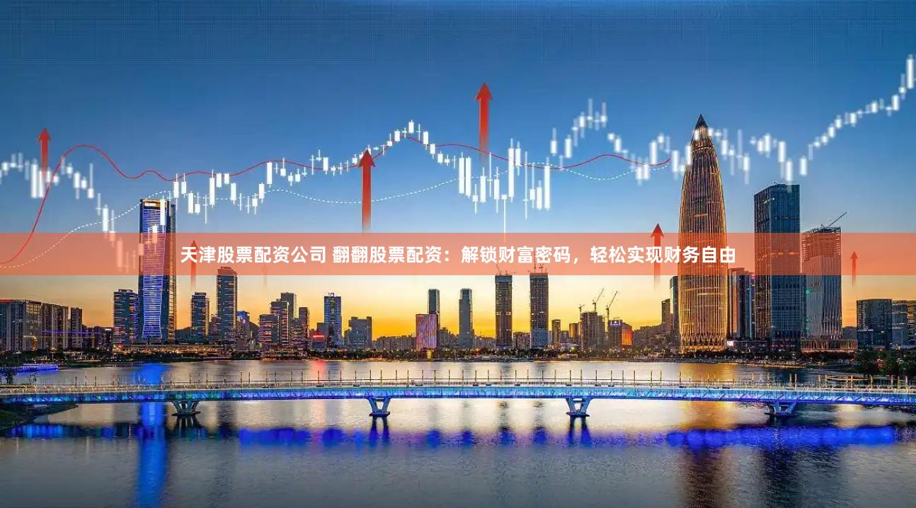 天津股票配资公司 翻翻股票配资：解锁财富密码，轻松实现财务自由