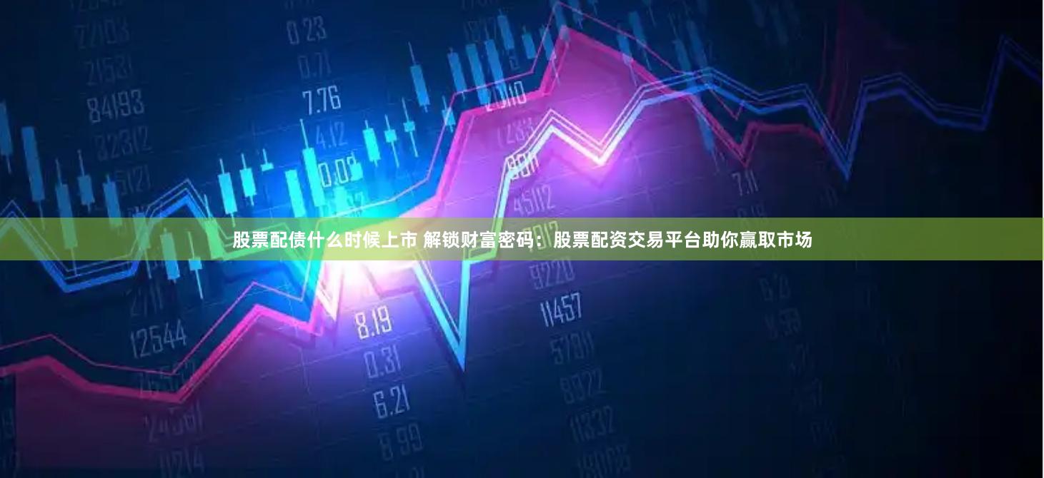 股票配债什么时候上市 解锁财富密码：股票配资交易平台助你赢取市场