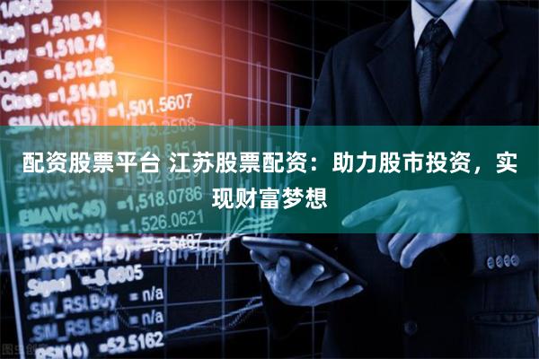 配资股票平台 江苏股票配资：助力股市投资，实现财富梦想