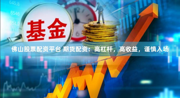 佛山股票配资平台 期货配资：高杠杆，高收益，谨慎入场