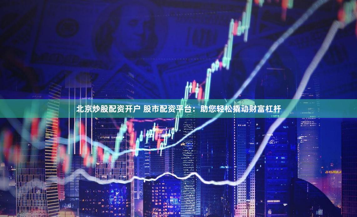 北京炒股配资开户 股市配资平台：助您轻松撬动财富杠杆