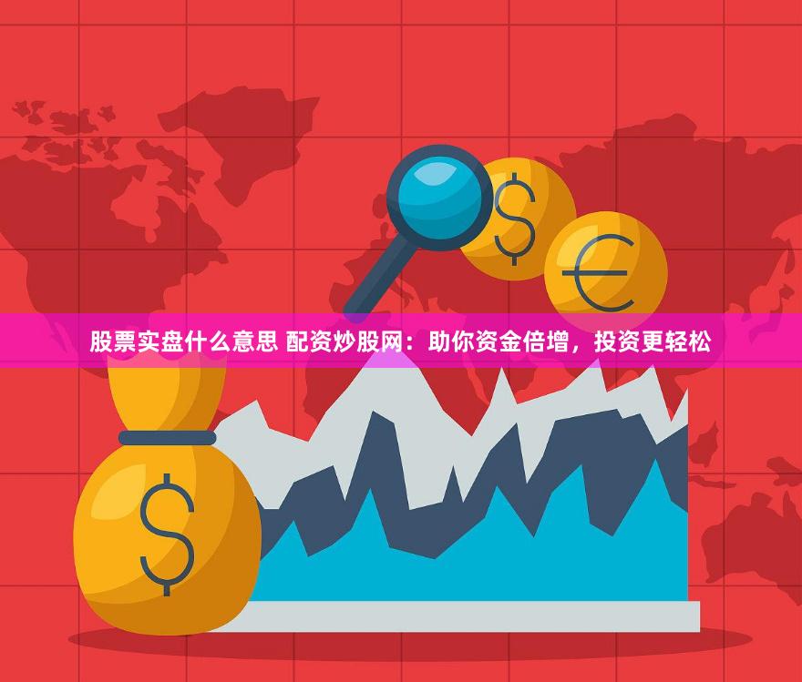 股票实盘什么意思 配资炒股网：助你资金倍增，投资更轻松