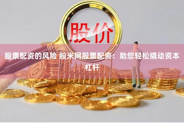 股票配资的风险 股米网股票配资：助您轻松撬动资本杠杆