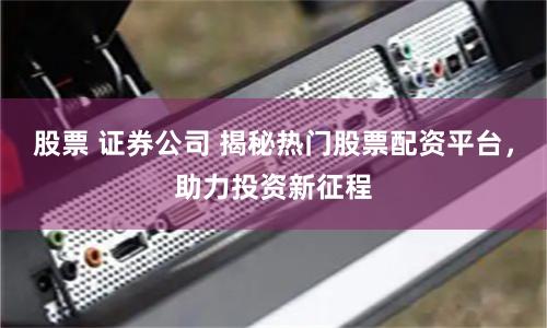 股票 证券公司 揭秘热门股票配资平台，助力投资新征程