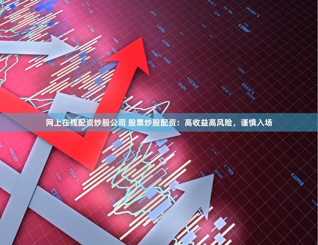 网上在线配资炒股公司 股票炒股配资：高收益高风险，谨慎入场