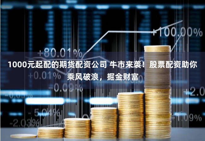 1000元起配的期货配资公司 牛市来袭！股票配资助你乘风破浪，掘金财富