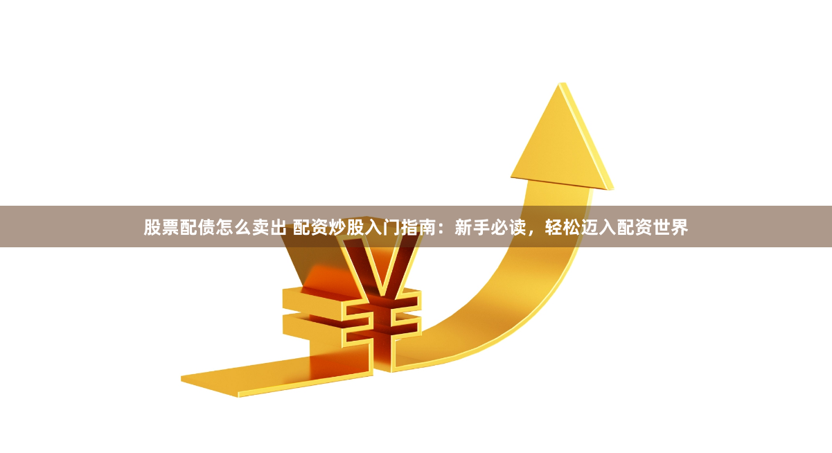 股票配债怎么卖出 配资炒股入门指南：新手必读，轻松迈入配资世界