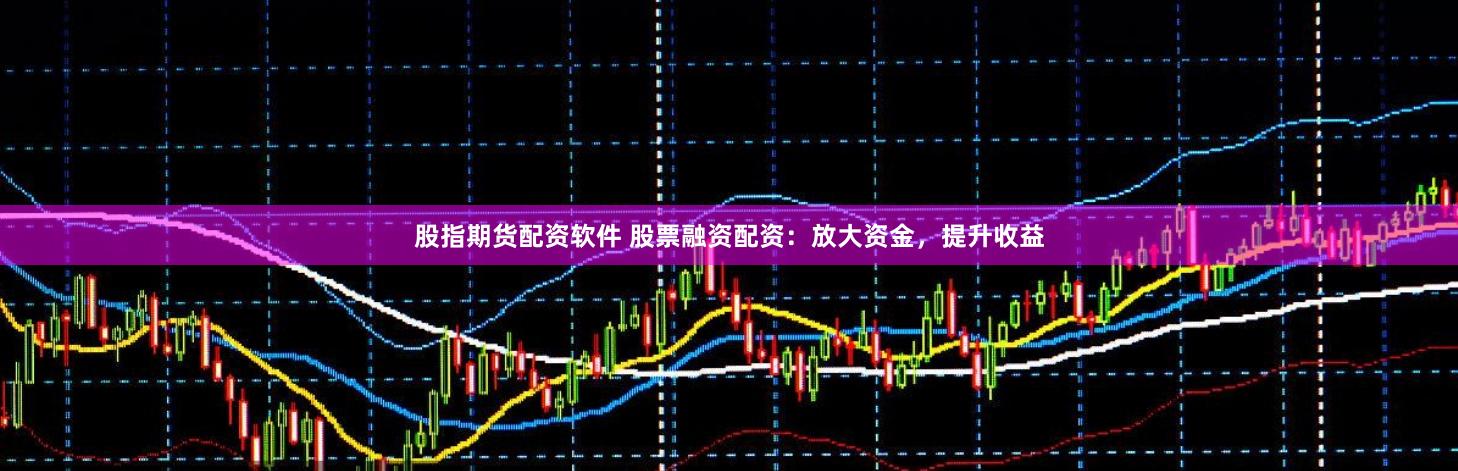 股指期货配资软件 股票融资配资：放大资金，提升收益