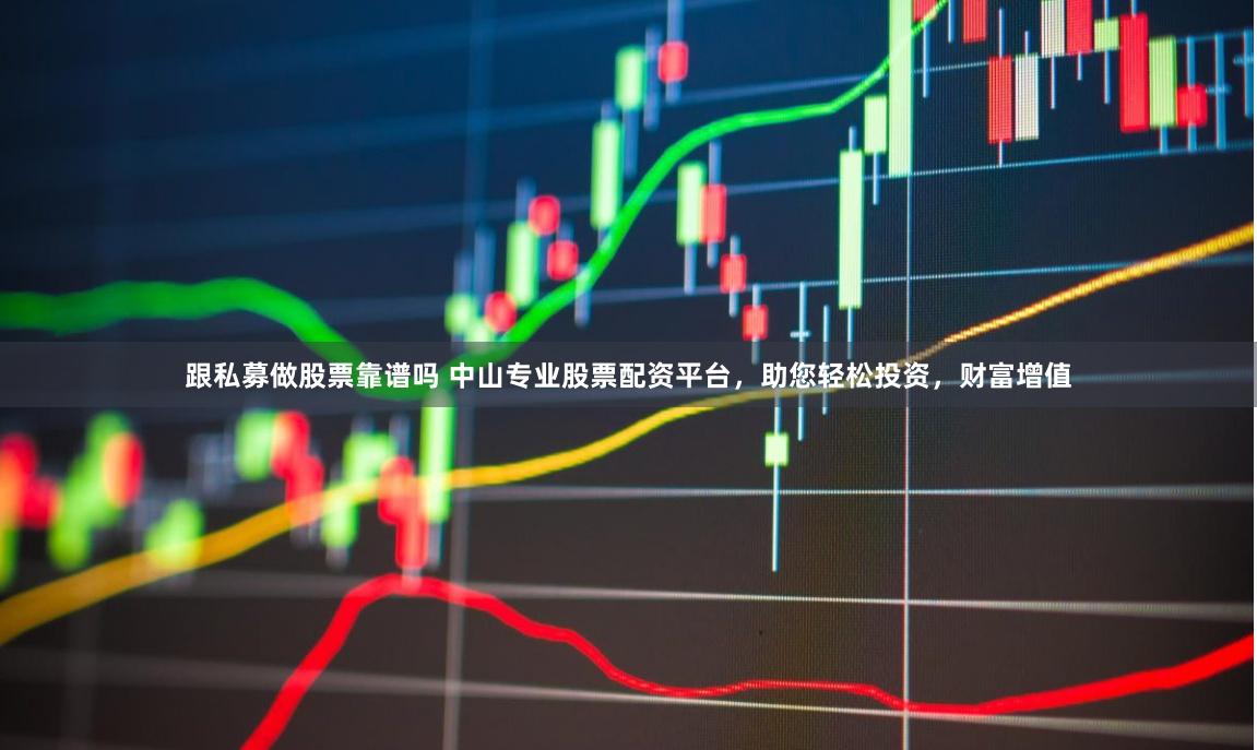 跟私募做股票靠谱吗 中山专业股票配资平台，助您轻松投资，财富增值