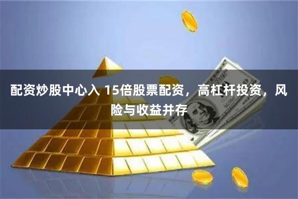 配资炒股中心入 15倍股票配资，高杠杆投资，风险与收益并存