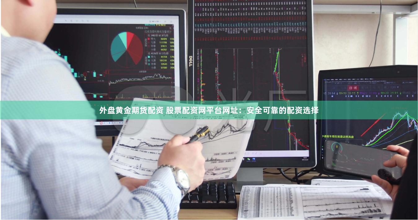外盘黄金期货配资 股票配资网平台网址：安全可靠的配资选择