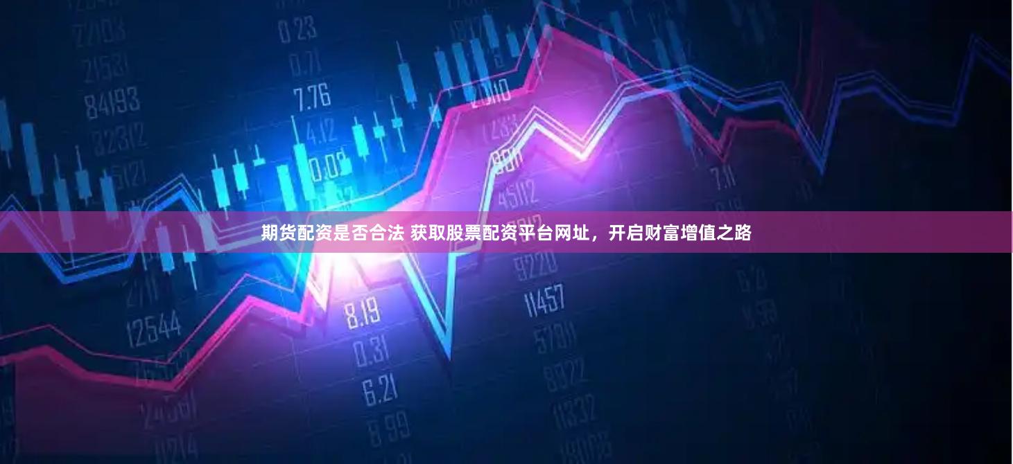 期货配资是否合法 获取股票配资平台网址，开启财富增值之路