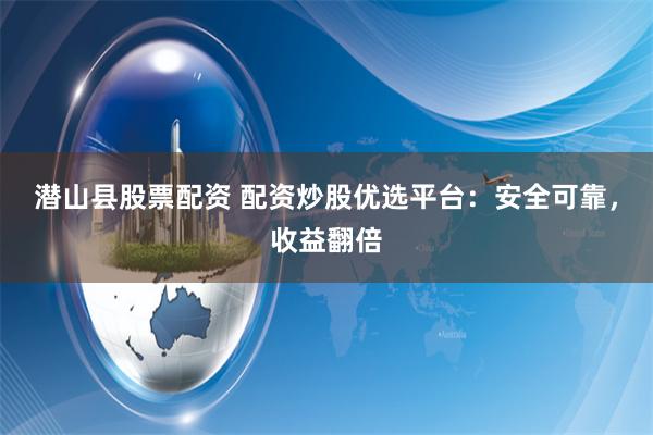 潜山县股票配资 配资炒股优选平台：安全可靠，收益翻倍