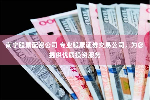 南宁股票配资公司 专业股票证券交易公司，为您提供优质投资服务