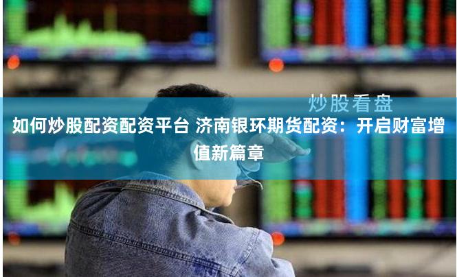 如何炒股配资配资平台 济南银环期货配资：开启财富增值新篇章