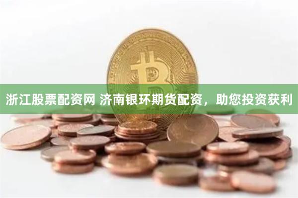 浙江股票配资网 济南银环期货配资，助您投资获利