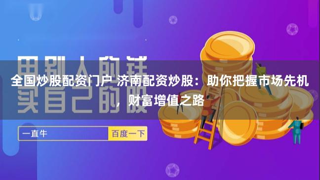 全国炒股配资门户 济南配资炒股：助你把握市场先机，财富增值之路