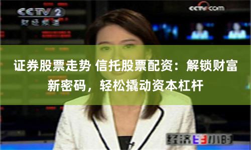 证券股票走势 信托股票配资：解锁财富新密码，轻松撬动资本杠杆