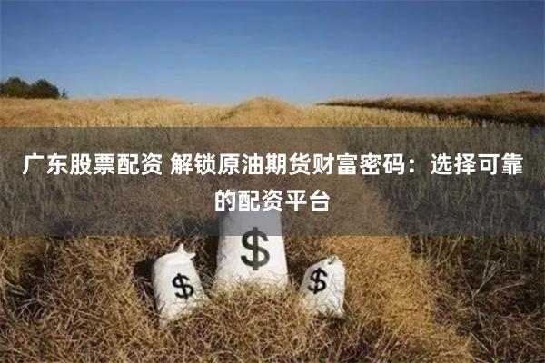 广东股票配资 解锁原油期货财富密码：选择可靠的配资平台
