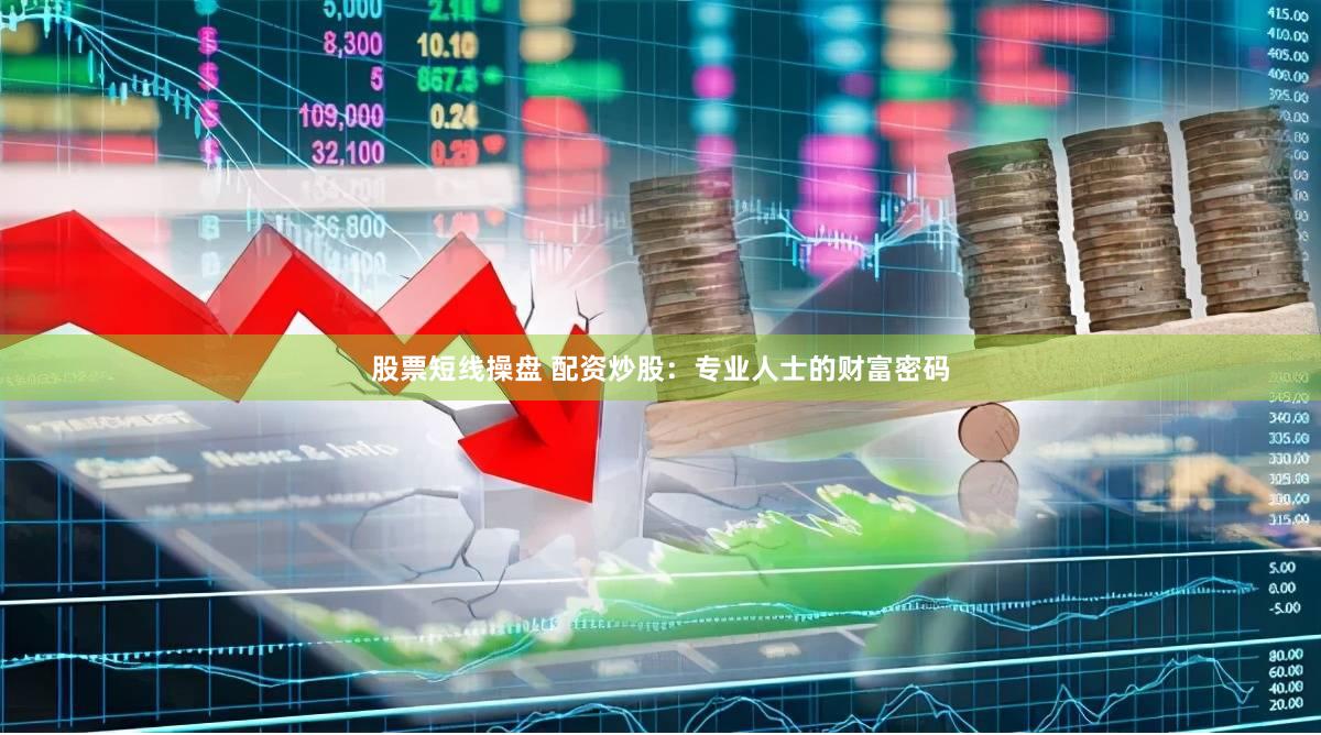 股票短线操盘 配资炒股：专业人士的财富密码