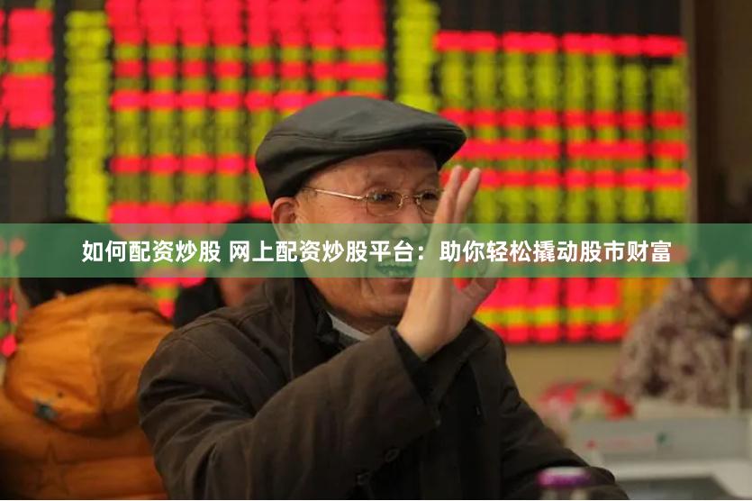 如何配资炒股 网上配资炒股平台：助你轻松撬动股市财富