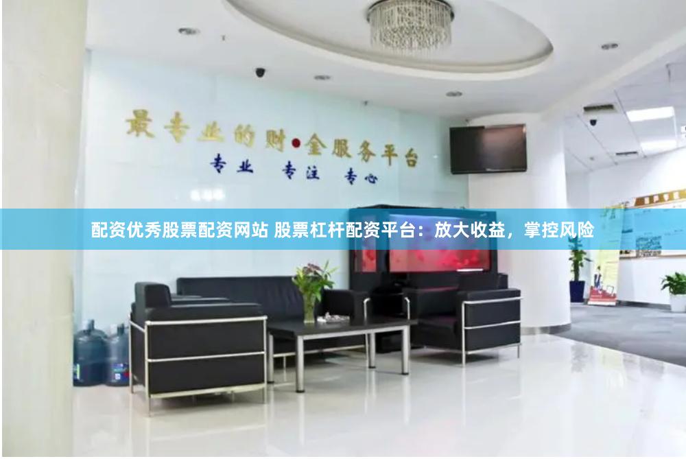 配资优秀股票配资网站 股票杠杆配资平台：放大收益，掌控风险