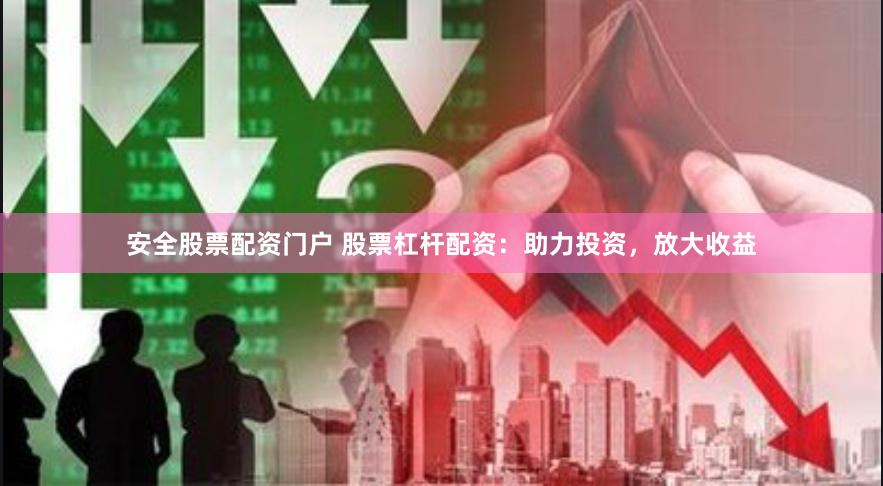 安全股票配资门户 股票杠杆配资：助力投资，放大收益