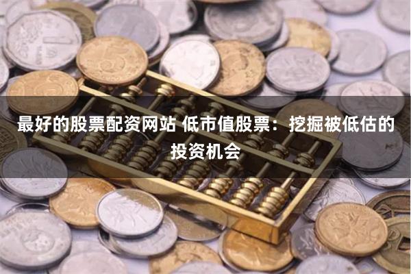 最好的股票配资网站 低市值股票：挖掘被低估的投资机会