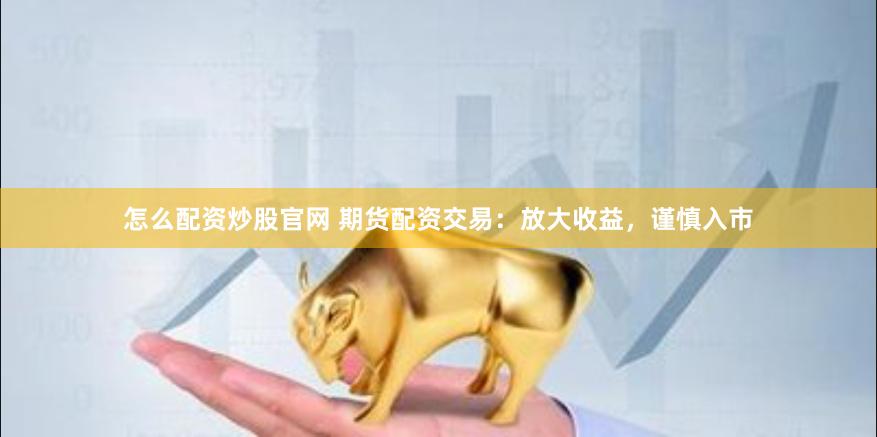怎么配资炒股官网 期货配资交易：放大收益，谨慎入市