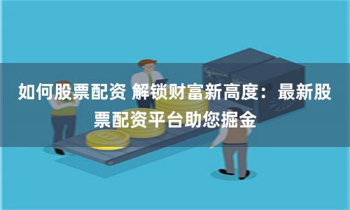 如何股票配资 解锁财富新高度：最新股票配资平台助您掘金