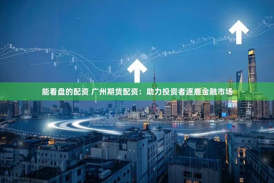 能看盘的配资 广州期货配资：助力投资者逐鹿金融市场