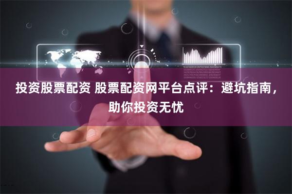 投资股票配资 股票配资网平台点评：避坑指南，助你投资无忧