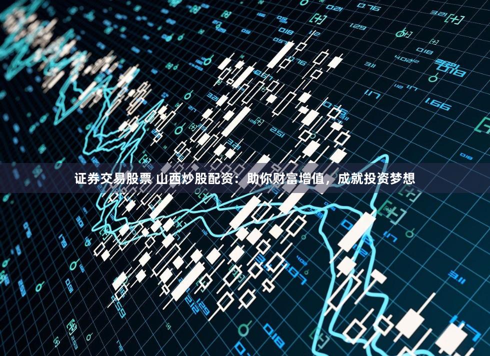 证券交易股票 山西炒股配资：助你财富增值，成就投资梦想