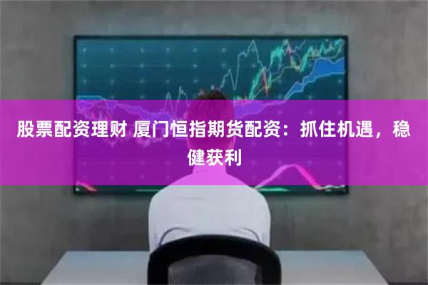 股票配资理财 厦门恒指期货配资：抓住机遇，稳健获利