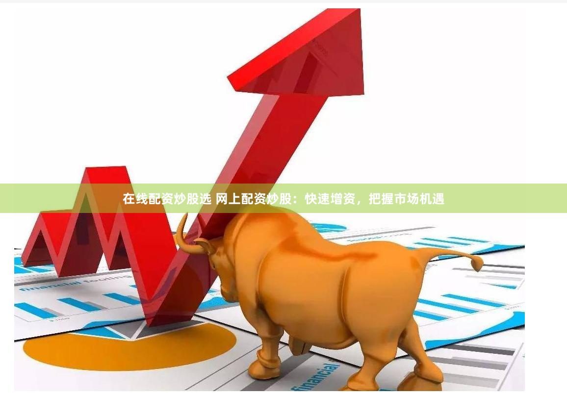 在线配资炒股选 网上配资炒股：快速增资，把握市场机遇