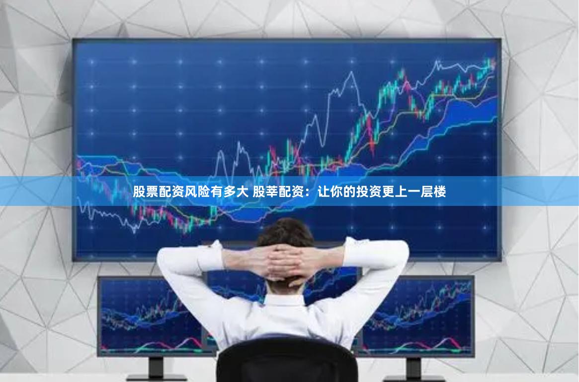 股票配资风险有多大 股莘配资：让你的投资更上一层楼