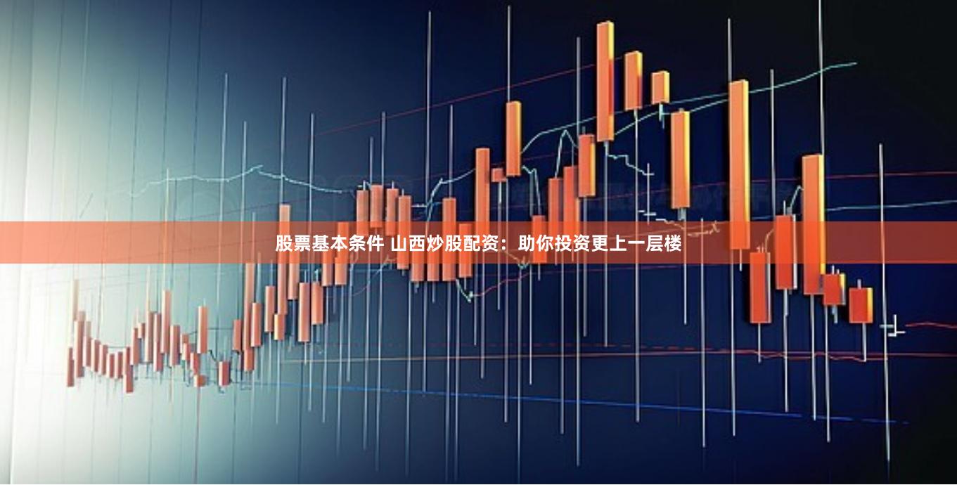 股票基本条件 山西炒股配资：助你投资更上一层楼