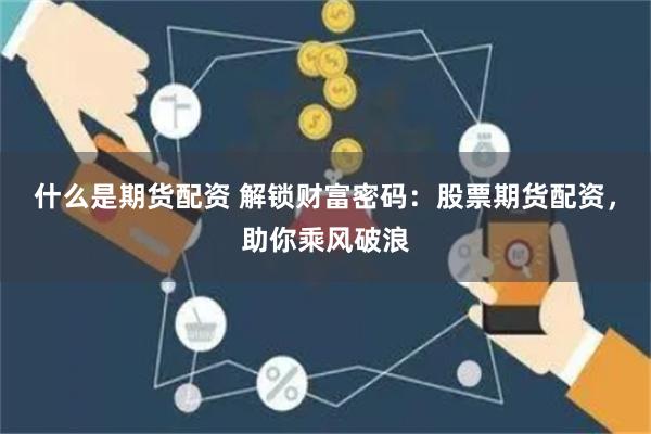 什么是期货配资 解锁财富密码：股票期货配资，助你乘风破浪