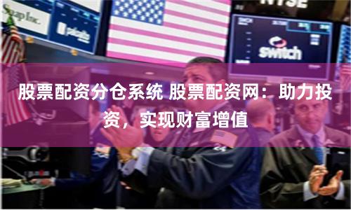 股票配资分仓系统 股票配资网：助力投资，实现财富增值