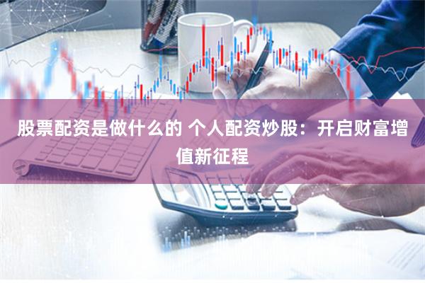 股票配资是做什么的 个人配资炒股：开启财富增值新征程
