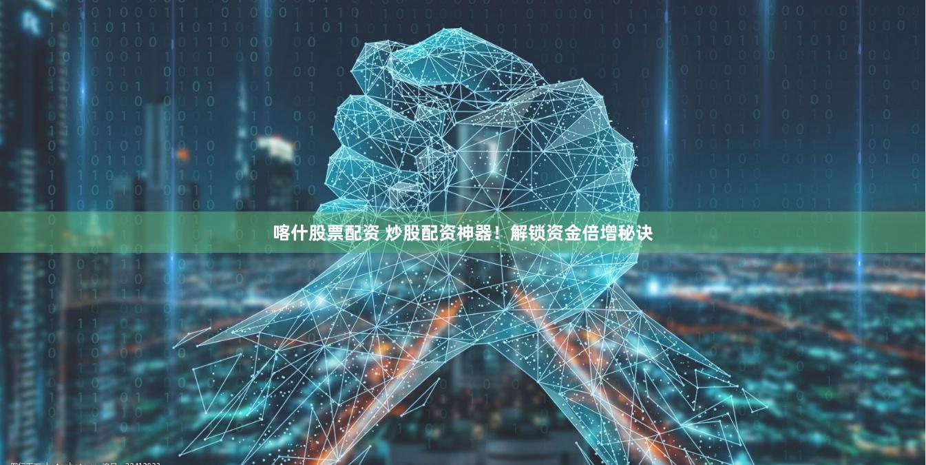 喀什股票配资 炒股配资神器！解锁资金倍增秘诀