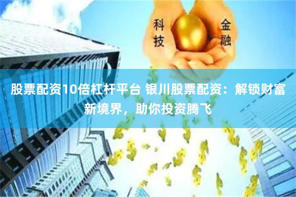 股票配资10倍杠杆平台 银川股票配资：解锁财富新境界，助你投资腾飞