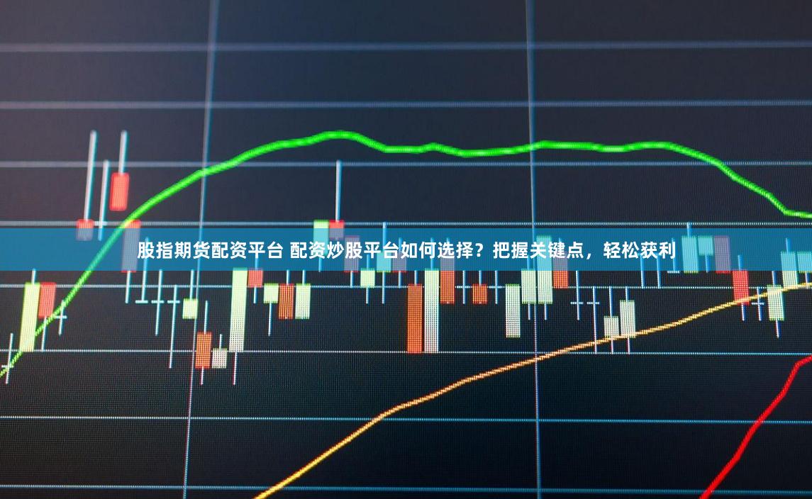 股指期货配资平台 配资炒股平台如何选择？把握关键点，轻松获利