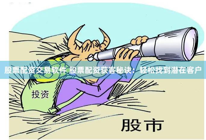 股票配资交易软件 股票配资获客秘诀：轻松找到潜在客户
