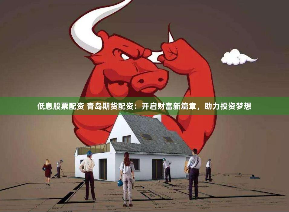 低息股票配资 青岛期货配资：开启财富新篇章，助力投资梦想