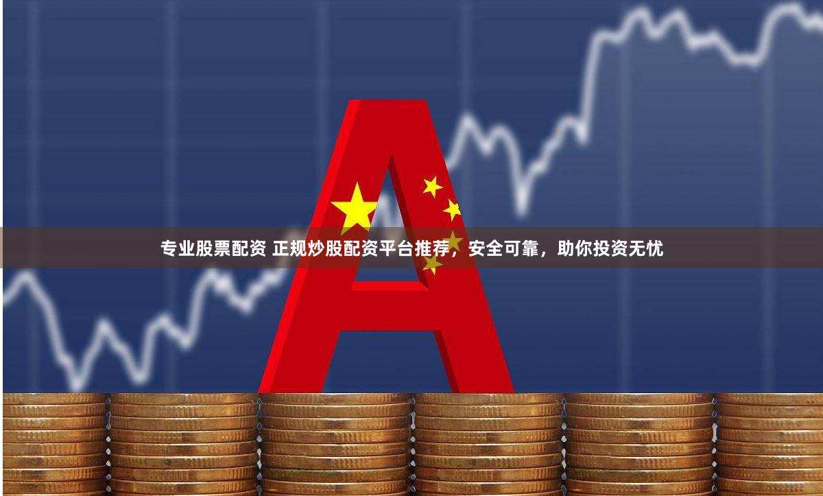专业股票配资 正规炒股配资平台推荐，安全可靠，助你投资无忧